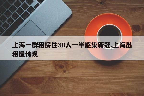上海一群租房住30人一半感染新冠,上海出租屋惊现