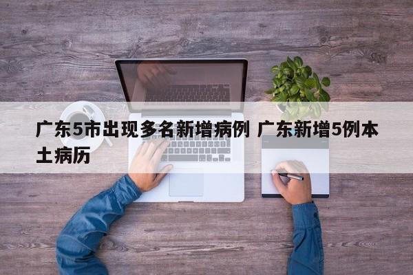 广东5市出现多名新增病例 广东新增5例本土病历