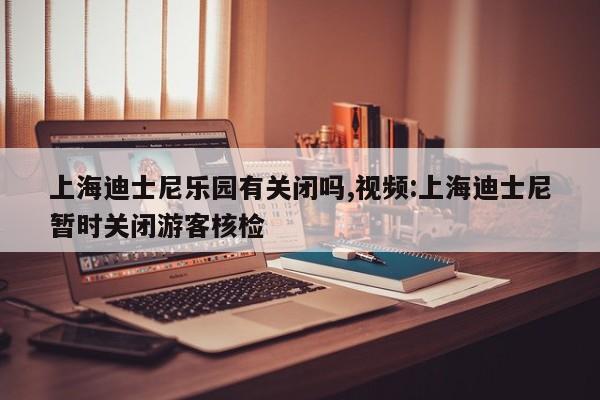 上海迪士尼乐园有关闭吗,视频:上海迪士尼暂时关闭游客核检