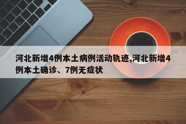 河北新增4例本土病例活动轨迹,河北新增4例本土确诊、7例无症状