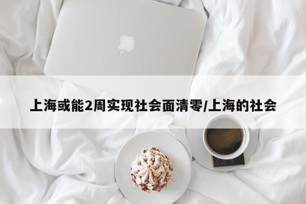 上海或能2周实现社会面清零/上海的社会