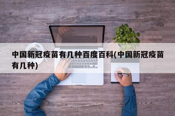 中国新冠疫苗有几种百度百科(中国新冠疫苗有几种)