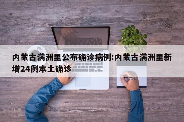 内蒙古满洲里公布确诊病例:内蒙古满洲里新增24例本土确诊
