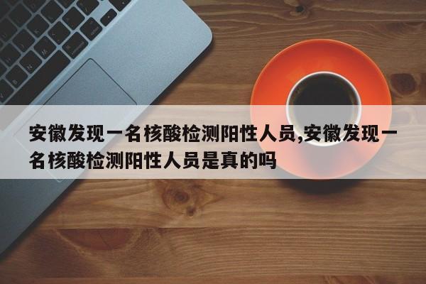 安徽发现一名核酸检测阳性人员,安徽发现一名核酸检测阳性人员是真的吗