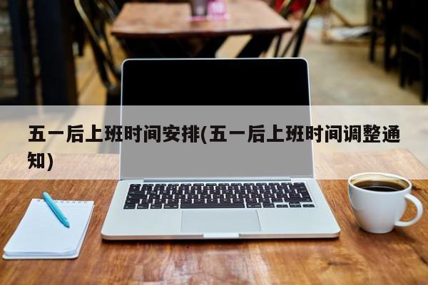 五一后上班时间安排(五一后上班时间调整通知)