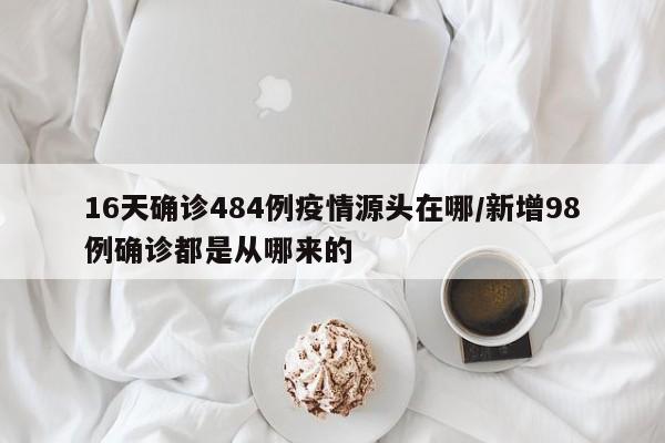 16天确诊484例疫情源头在哪/新增98例确诊都是从哪来的