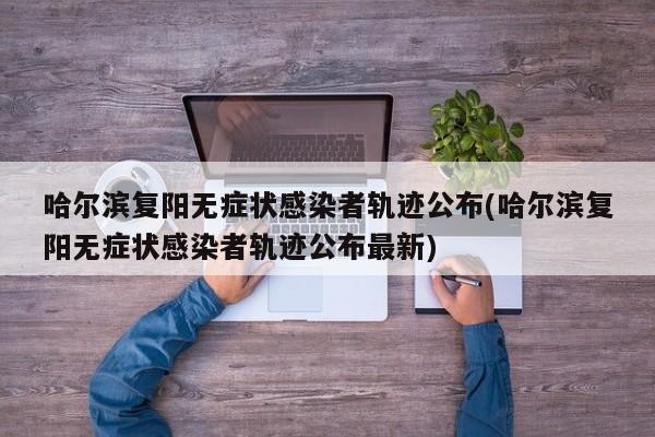 哈尔滨复阳无症状感染者轨迹公布(哈尔滨复阳无症状感染者轨迹公布最新)
