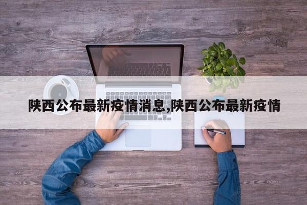 陕西公布最新疫情消息,陕西公布最新疫情
