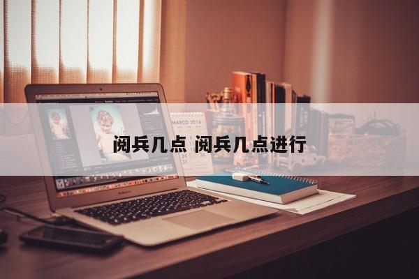 阅兵几点 阅兵几点进行
