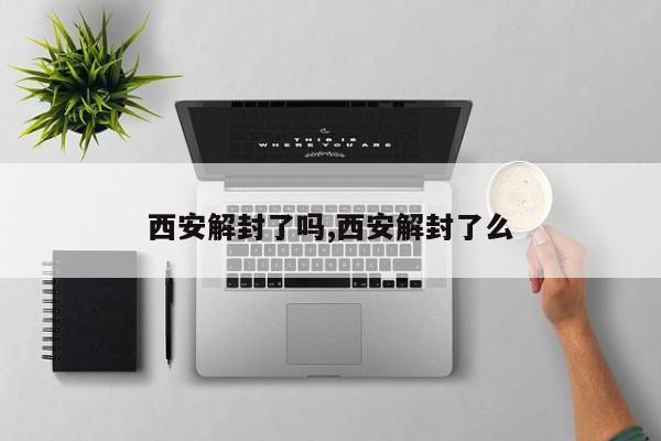 西安解封了吗,西安解封了么