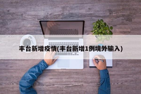 丰台新增疫情(丰台新增1例境外输入)