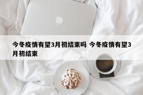 今冬疫情有望3月初结束吗 今冬疫情有望3月初结束