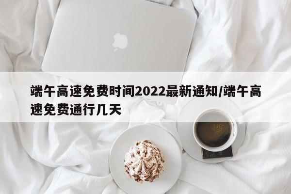 端午高速免费时间2022最新通知/端午高速免费通行几天