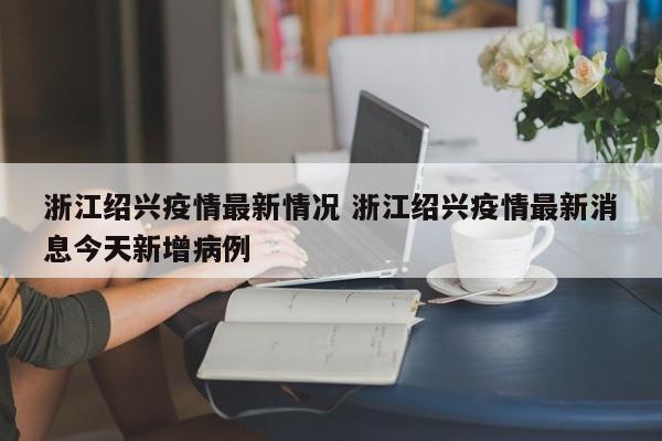 浙江绍兴疫情最新情况 浙江绍兴疫情最新消息今天新增病例