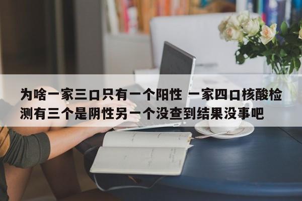 为啥一家三口只有一个阳性 一家四口核酸检测有三个是阴性另一个没查到结果没事吧