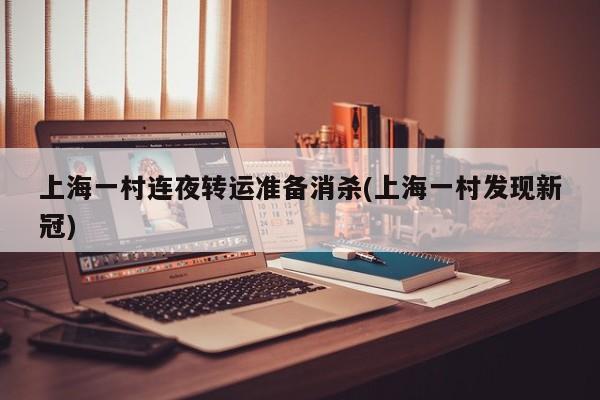 上海一村连夜转运准备消杀(上海一村发现新冠)