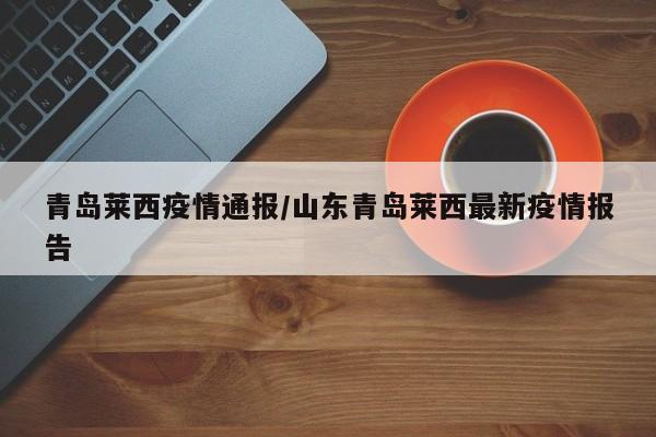 青岛莱西疫情通报/山东青岛莱西最新疫情报告