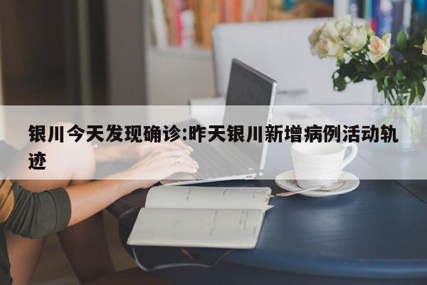 银川今天发现确诊:昨天银川新增病例活动轨迹