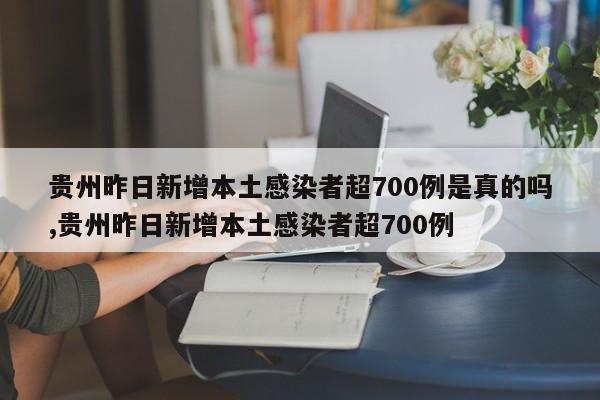贵州昨日新增本土感染者超700例是真的吗,贵州昨日新增本土感染者超700例
