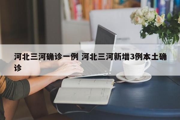 河北三河确诊一例 河北三河新增3例本土确诊
