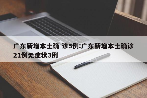 广东新增本土确 诊5例:广东新增本土确诊21例无症状3例