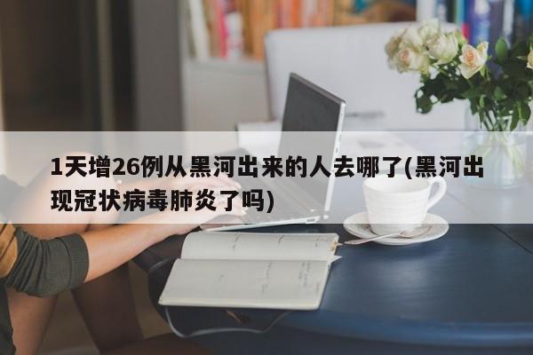 1天增26例从黑河出来的人去哪了(黑河出现冠状病毒肺炎了吗)