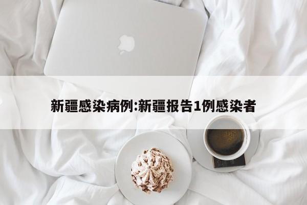 新疆感染病例:新疆报告1例感染者