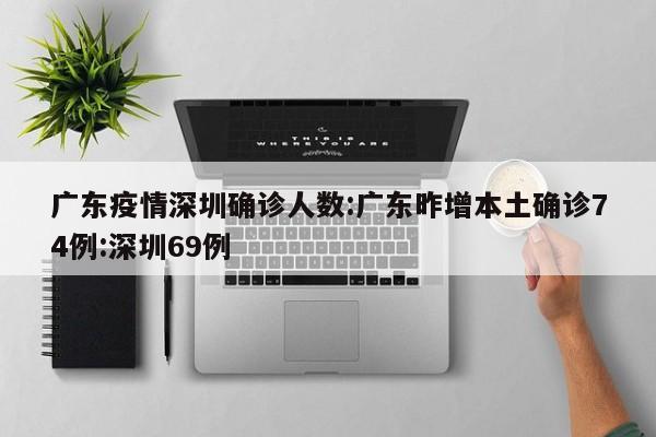 广东疫情深圳确诊人数:广东昨增本土确诊74例:深圳69例