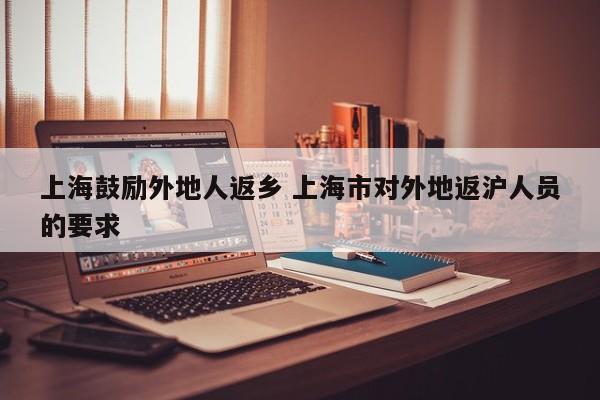 上海鼓励外地人返乡 上海市对外地返沪人员的要求