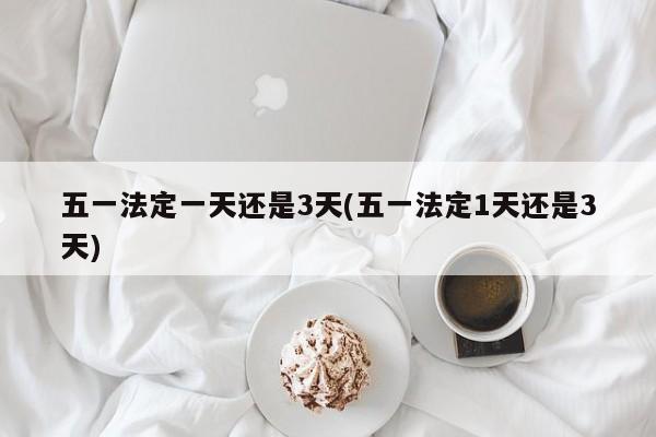五一法定一天还是3天(五一法定1天还是3天)