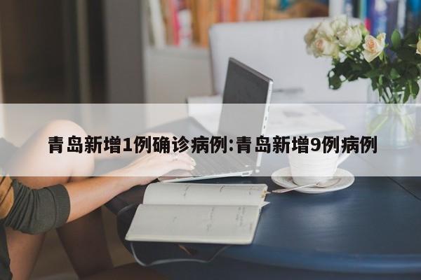 青岛新增1例确诊病例:青岛新增9例病例