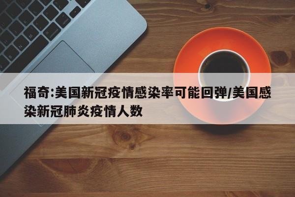 福奇:美国新冠疫情感染率可能回弹/美国感染新冠肺炎疫情人数