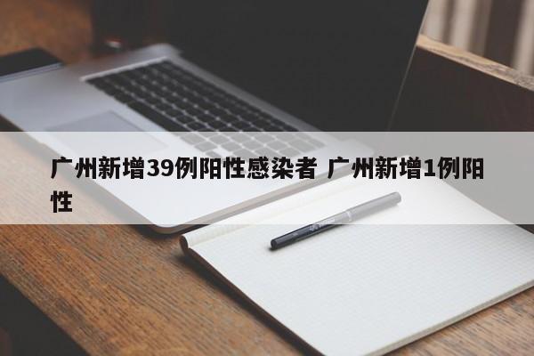 广州新增39例阳性感染者 广州新增1例阳性