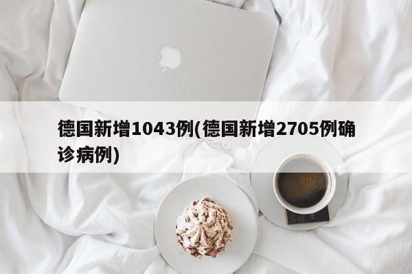德国新增1043例(德国新增2705例确诊病例)