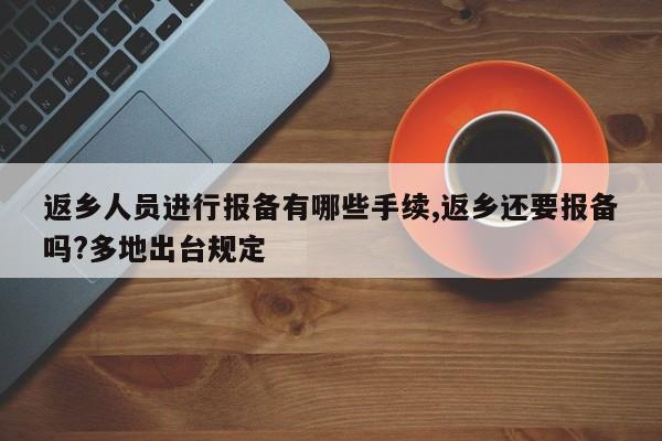 返乡人员进行报备有哪些手续,返乡还要报备吗?多地出台规定