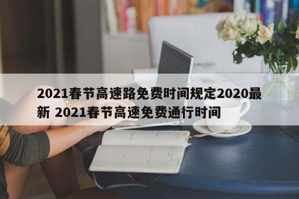 2021春节高速路免费时间规定2020最新 2021春节高速免费通行时间