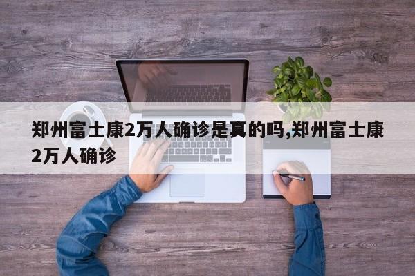 郑州富士康2万人确诊是真的吗,郑州富士康2万人确诊