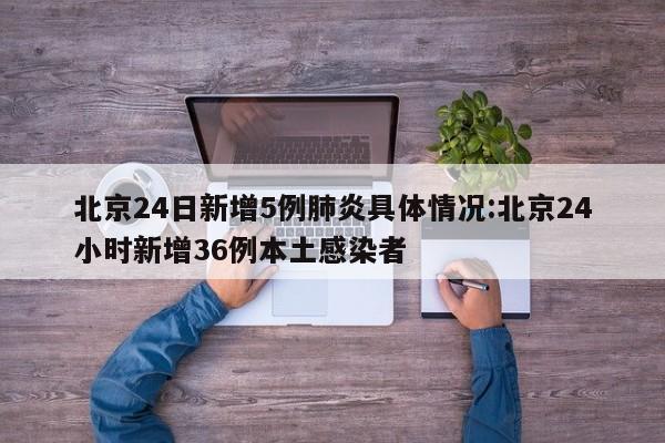 北京24日新增5例肺炎具体情况:北京24小时新增36例本土感染者
