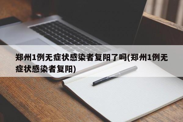 郑州1例无症状感染者复阳了吗(郑州1例无症状感染者复阳)