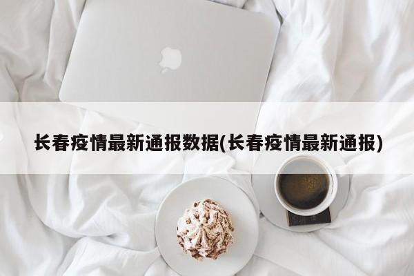 长春疫情最新通报数据(长春疫情最新通报)