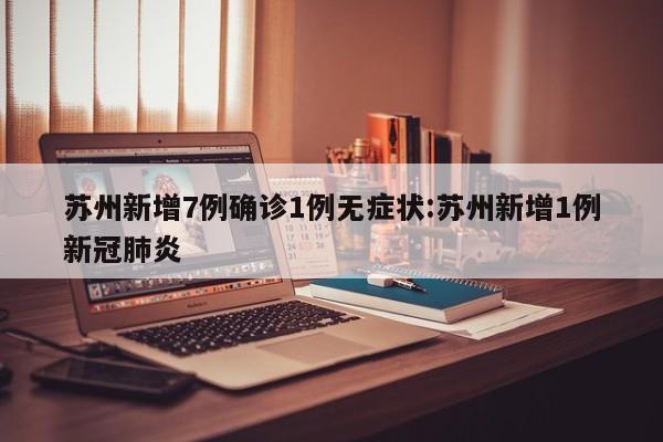 苏州新增7例确诊1例无症状:苏州新增1例新冠肺炎
