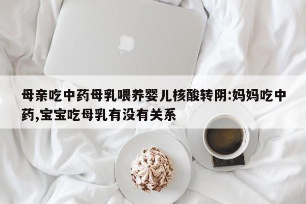 母亲吃中药母乳喂养婴儿核酸转阴:妈妈吃中药,宝宝吃母乳有没有关系