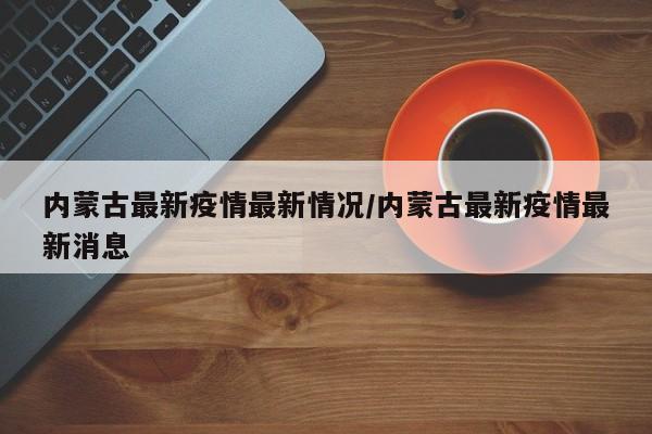 内蒙古最新疫情最新情况/内蒙古最新疫情最新消息