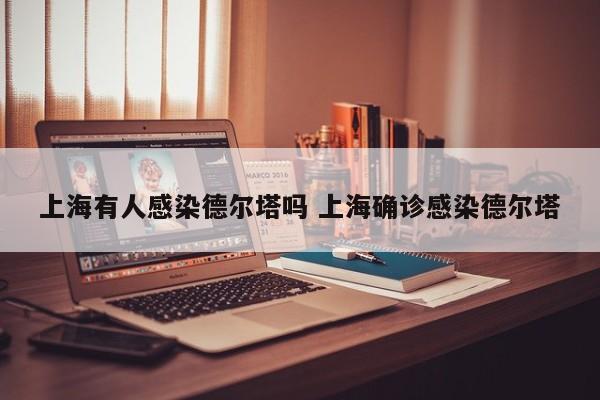 上海有人感染德尔塔吗 上海确诊感染德尔塔