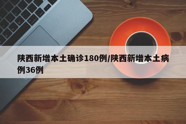 陕西新增本土确诊180例/陕西新增本土病例36例
