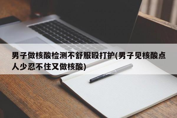 男子做核酸检测不舒服殴打护(男子见核酸点人少忍不住又做核酸)