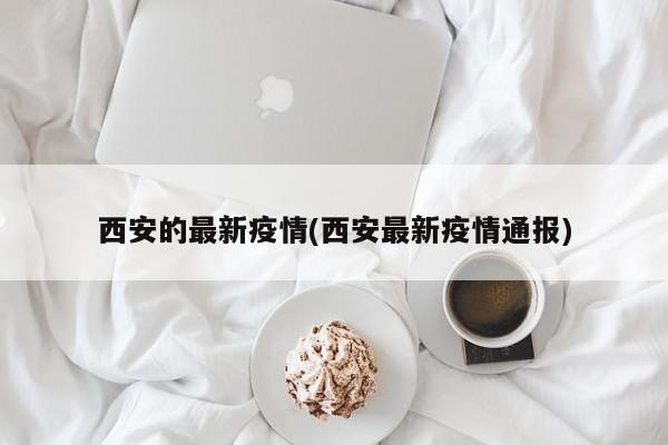 西安的最新疫情(西安最新疫情通报)