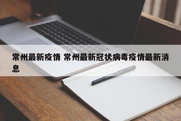 常州最新疫情 常州最新冠状病毒疫情最新消息