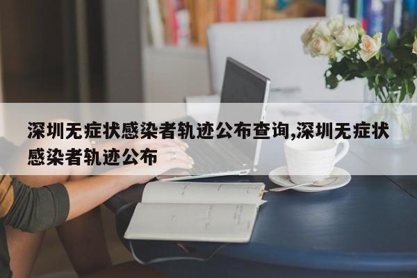 深圳无症状感染者轨迹公布查询,深圳无症状感染者轨迹公布