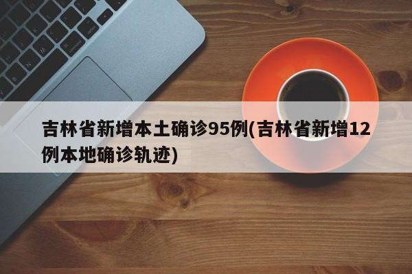 吉林省新增本土确诊95例(吉林省新增12例本地确诊轨迹)